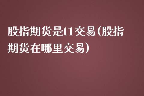 股指期货是t1交易(股指期货在哪里交易)_https://www.liaoxian666.com_股指期货开户_第1张