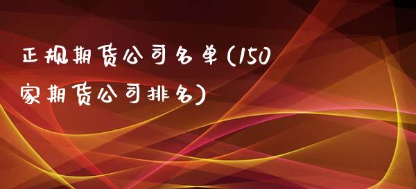 正规期货公司名单(150家期货公司排名)_https://www.liaoxian666.com_期货开户_第1张