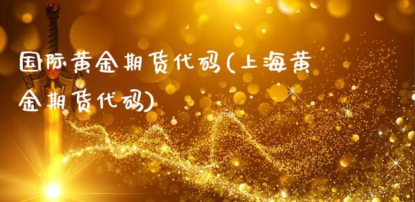 国际黄金期货代码(上海黄金期货代码)_https://www.liaoxian666.com_黄金期货开户_第1张