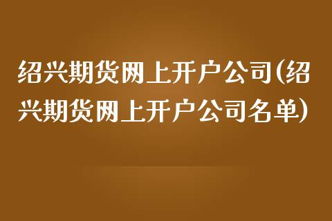 绍兴期货网上开户公司(绍兴期货网上开户公司名单)_https://www.liaoxian666.com_股指期货开户_第1张